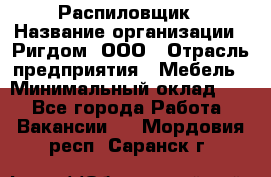 Распиловщик › Название организации ­ Ригдом, ООО › Отрасль предприятия ­ Мебель › Минимальный оклад ­ 1 - Все города Работа » Вакансии   . Мордовия респ.,Саранск г.